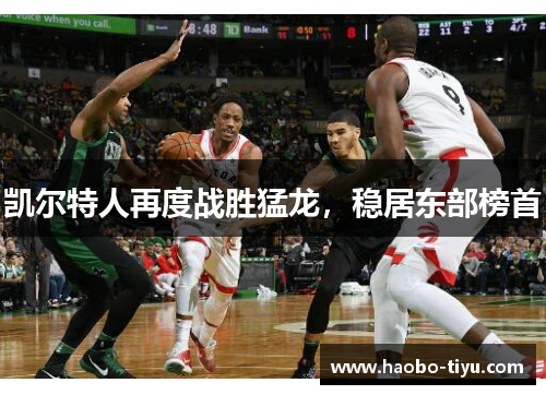 凯尔特人再度战胜猛龙，稳居东部榜首