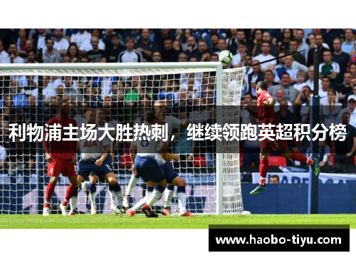 利物浦主场大胜热刺，继续领跑英超积分榜