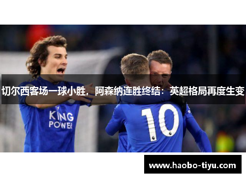 切尔西客场一球小胜，阿森纳连胜终结：英超格局再度生变